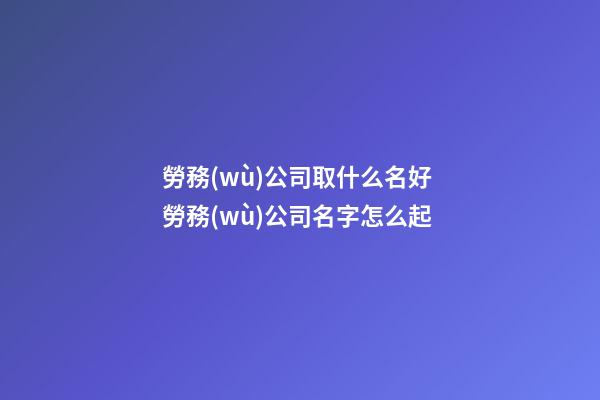 勞務(wù)公司取什么名好 勞務(wù)公司名字怎么起